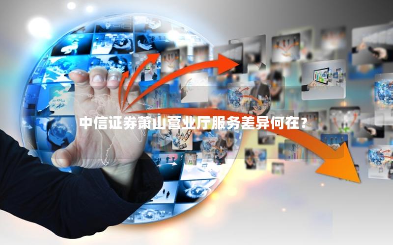 中信证券萧山营业厅服务差异何在？