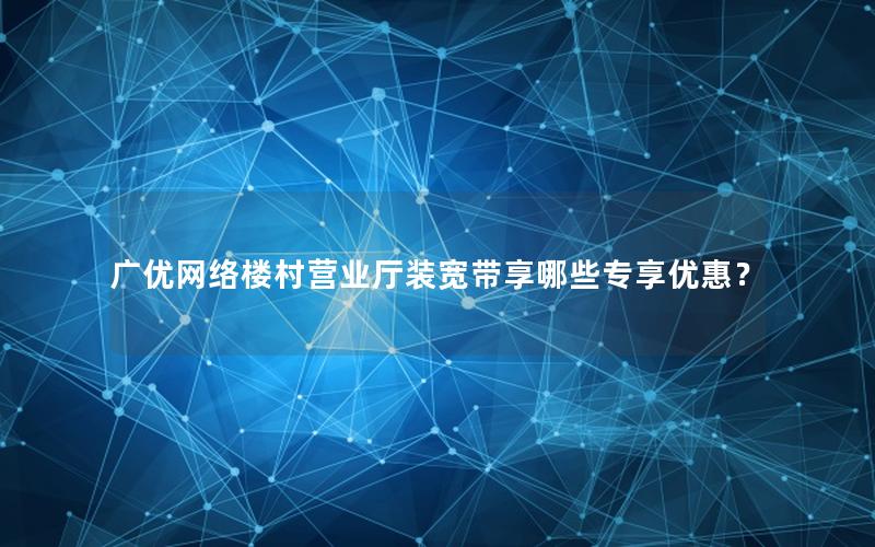 广优网络楼村营业厅装宽带享哪些专享优惠？