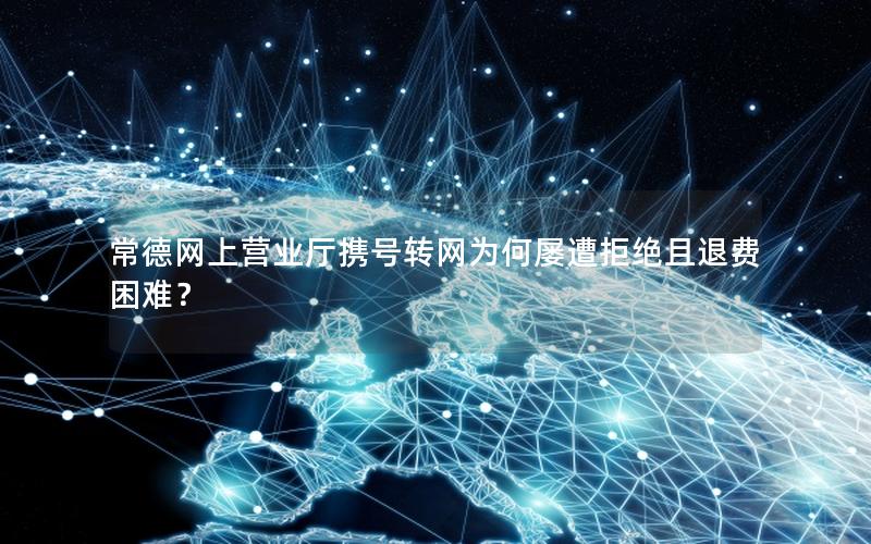 常德网上营业厅携号转网为何屡遭拒绝且退费困难？