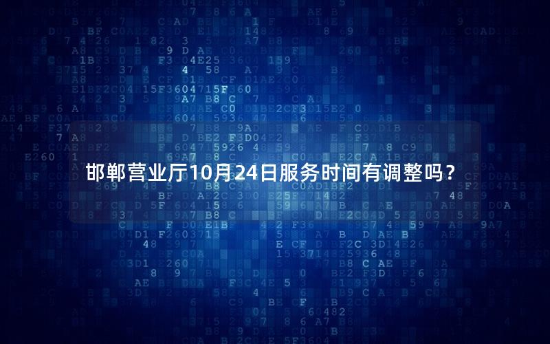 邯郸营业厅10月24日服务时间有调整吗？