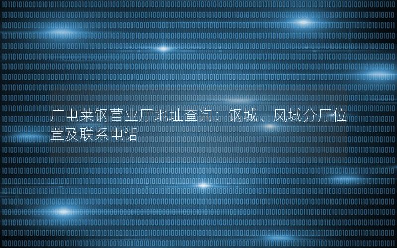 广电莱钢营业厅地址查询：钢城、凤城分厅位置及联系电话