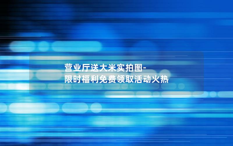 营业厅送大米实拍图-限时福利免费领取活动火热