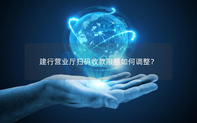 建行营业厅扫码收款限额如何调整？