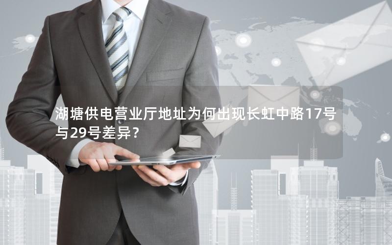 湖塘供电营业厅地址为何出现长虹中路17号与29号差异？