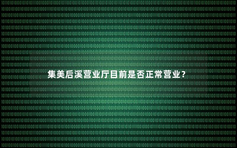 集美后溪营业厅目前是否正常营业？
