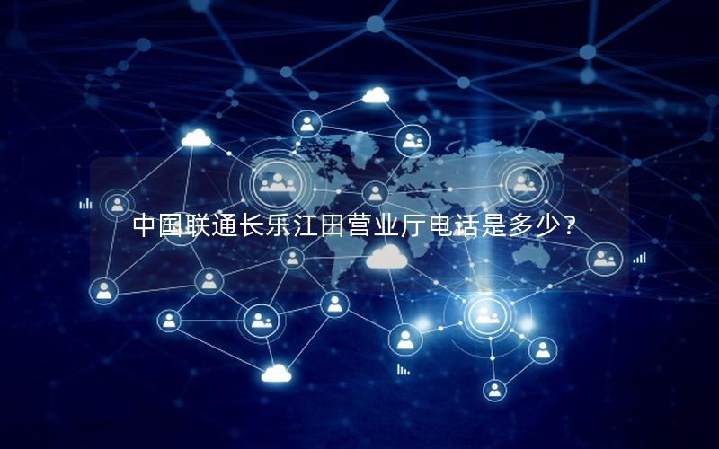 中国联通长乐江田营业厅电话是多少？