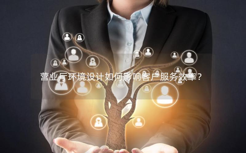 营业厅环境设计如何影响客户服务效率？