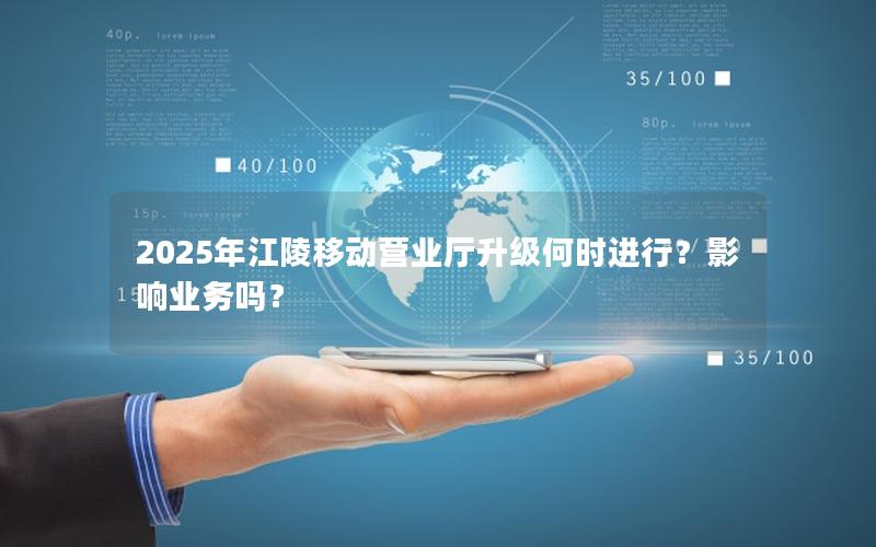 2025年江陵移动营业厅升级何时进行？影响业务吗？