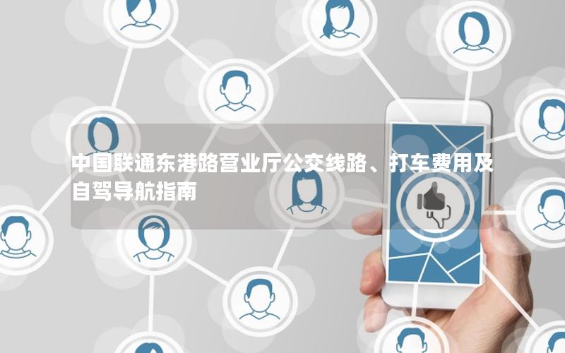 中国联通东港路营业厅公交线路、打车费用及自驾导航指南