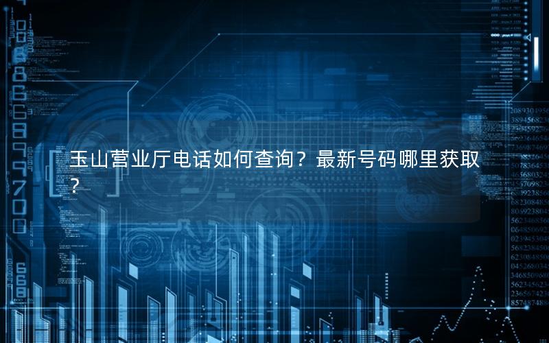 玉山营业厅电话如何查询？最新号码哪里获取？