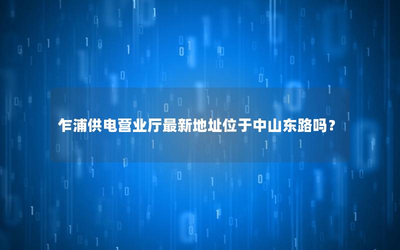 乍浦供电营业厅最新地址位于中山东路吗？