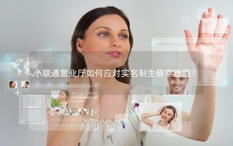 小联通营业厅如何应对实名制生僻字难题？