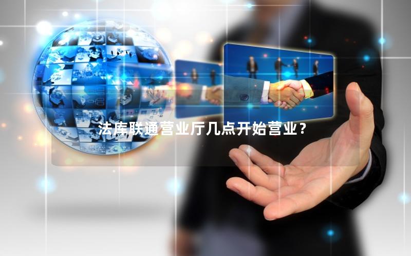 法库联通营业厅几点开始营业？