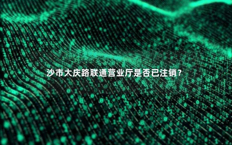 沙市大庆路联通营业厅是否已注销？