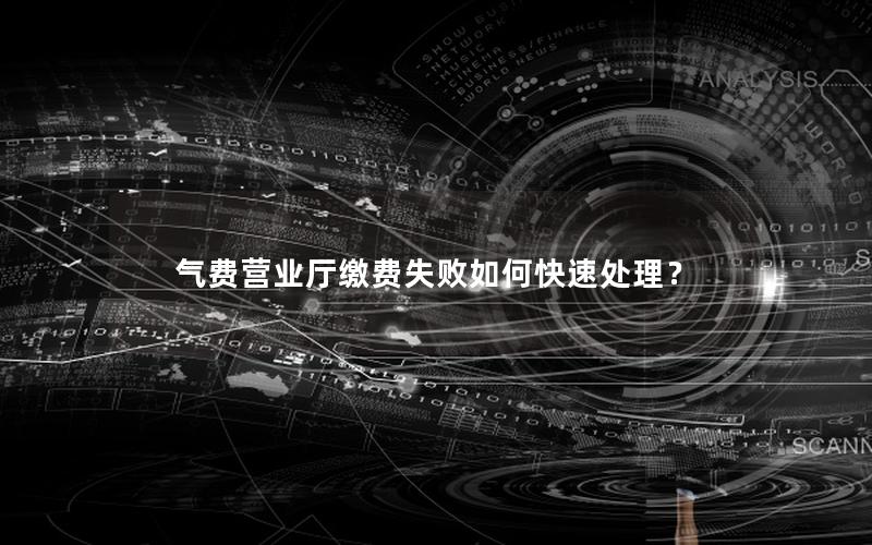 气费营业厅缴费失败如何快速处理？