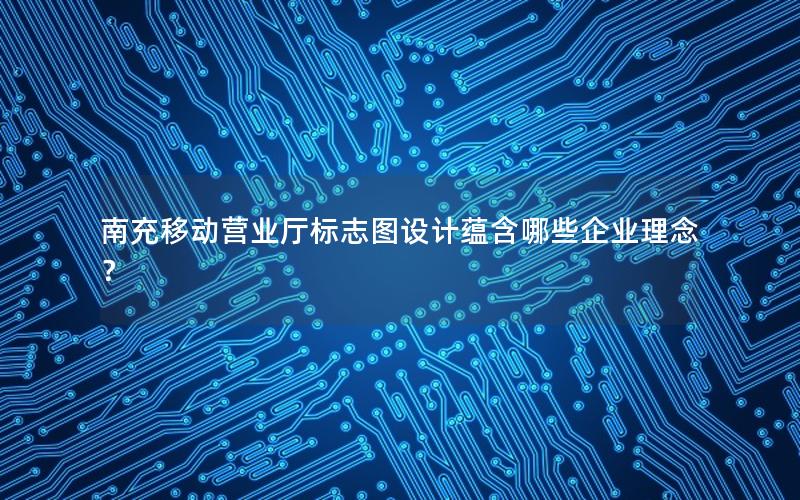 南充移动营业厅标志图设计蕴含哪些企业理念？