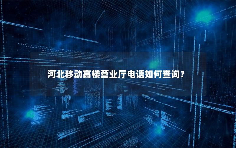 河北移动高楼营业厅电话如何查询？