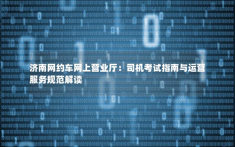 济南网约车网上营业厅：司机考试指南与运营服务规范解读