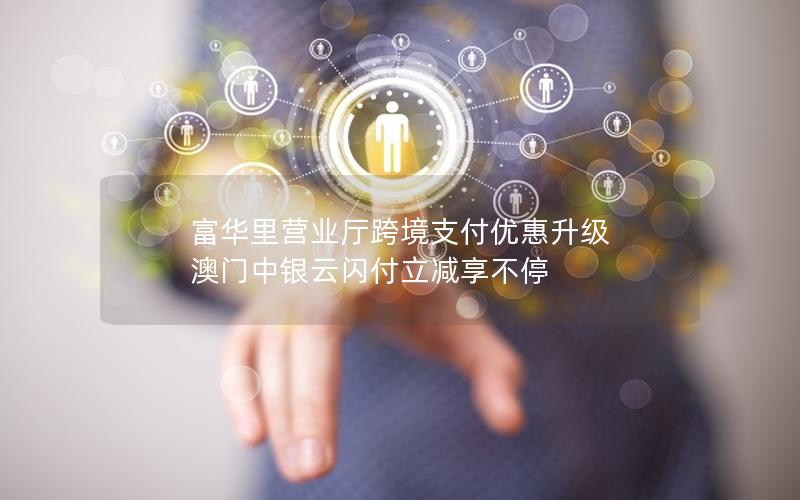 富华里营业厅跨境支付优惠升级 澳门中银云闪付立减享不停