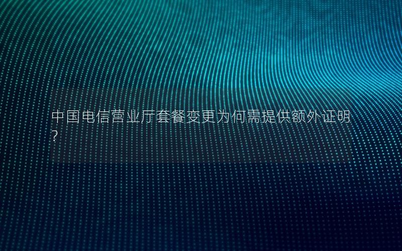 中国电信营业厅套餐变更为何需提供额外证明？