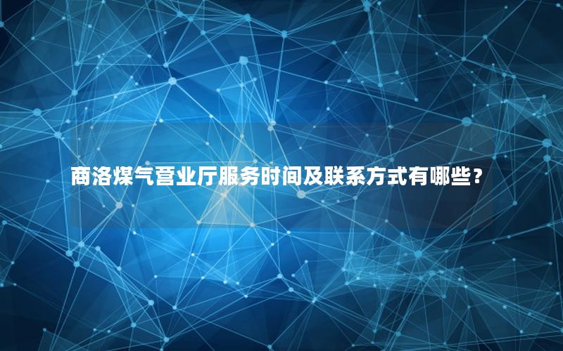商洛煤气营业厅服务时间及联系方式有哪些？