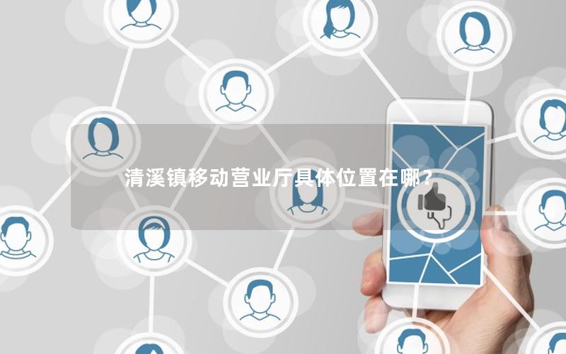 清溪镇移动营业厅具体位置在哪？