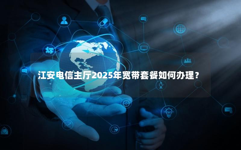 江安电信主厅2025年宽带套餐如何办理？