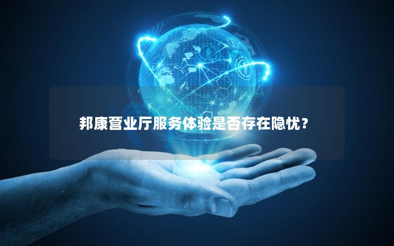 邦康营业厅服务体验是否存在隐忧？