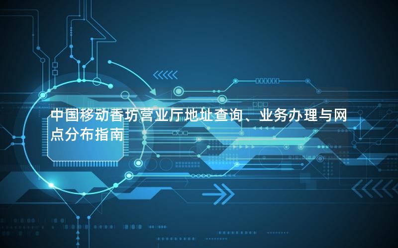 中国移动香坊营业厅地址查询、业务办理与网点分布指南