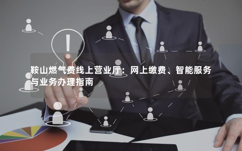 鞍山燃气费线上营业厅：网上缴费、智能服务与业务办理指南