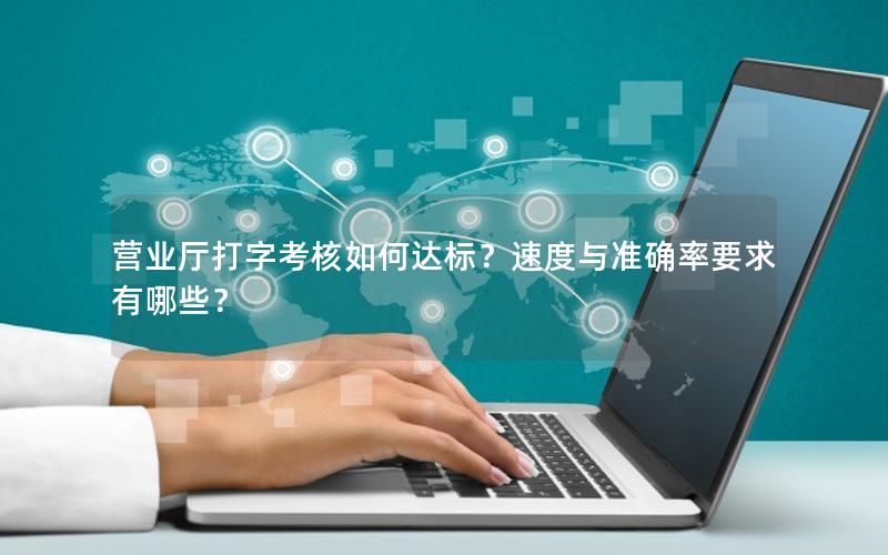 营业厅打字考核如何达标？速度与准确率要求有哪些？