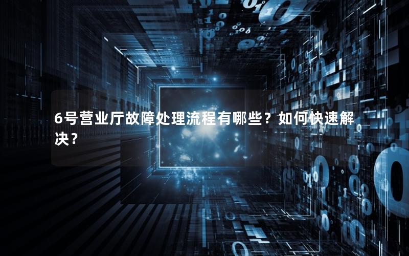 6号营业厅故障处理流程有哪些？如何快速解决？