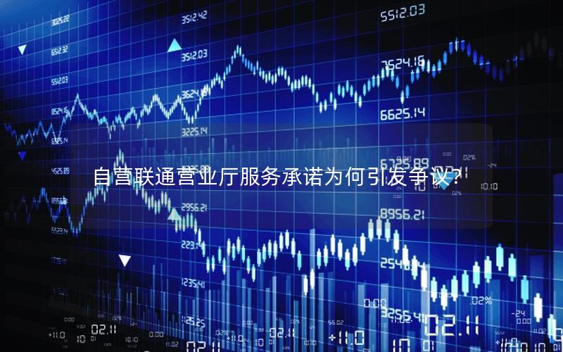 自营联通营业厅服务承诺为何引发争议？