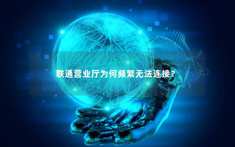 联通营业厅为何频繁无法连接？