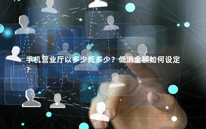 手机营业厅以多少抵多少？低消金额如何设定？
