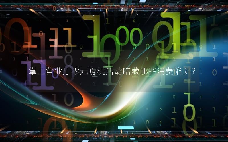 掌上营业厅零元购机活动暗藏哪些消费陷阱？