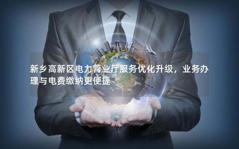 新乡高新区电力营业厅服务优化升级，业务办理与电费缴纳更便捷