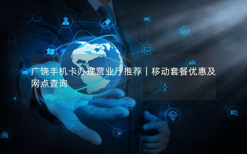 广饶手机卡办理营业厅推荐｜移动套餐优惠及网点查询