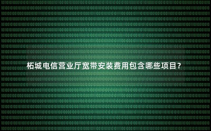柘城电信营业厅宽带安装费用包含哪些项目？