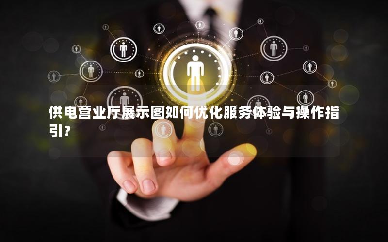 供电营业厅展示图如何优化服务体验与操作指引？