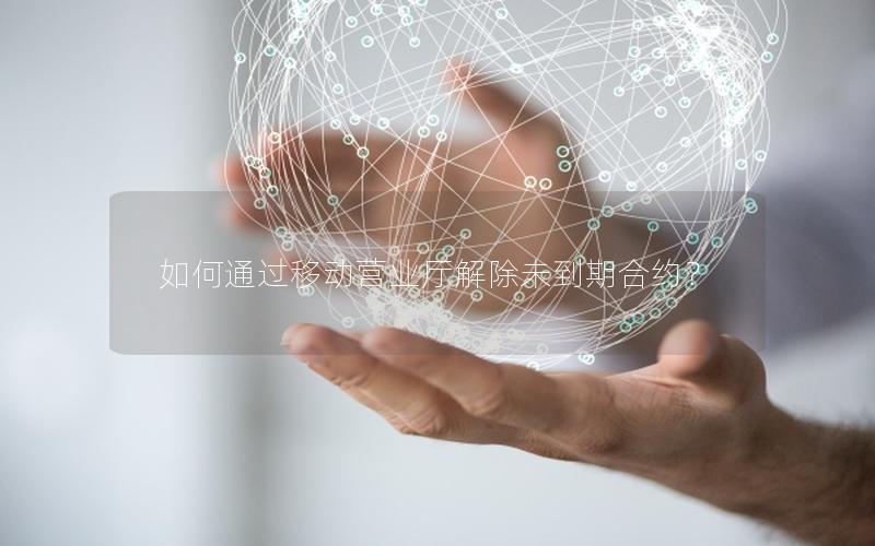 如何通过移动营业厅解除未到期合约？
