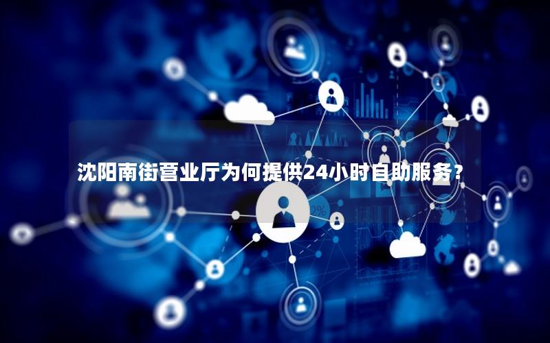 沈阳南街营业厅为何提供24小时自助服务？