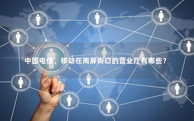 中国电信、移动在南屏街口的营业厅有哪些？