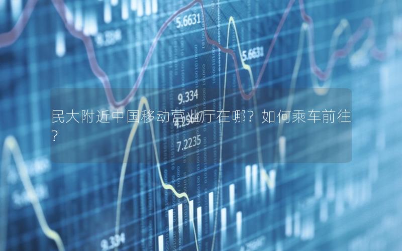 民大附近中国移动营业厅在哪？如何乘车前往？