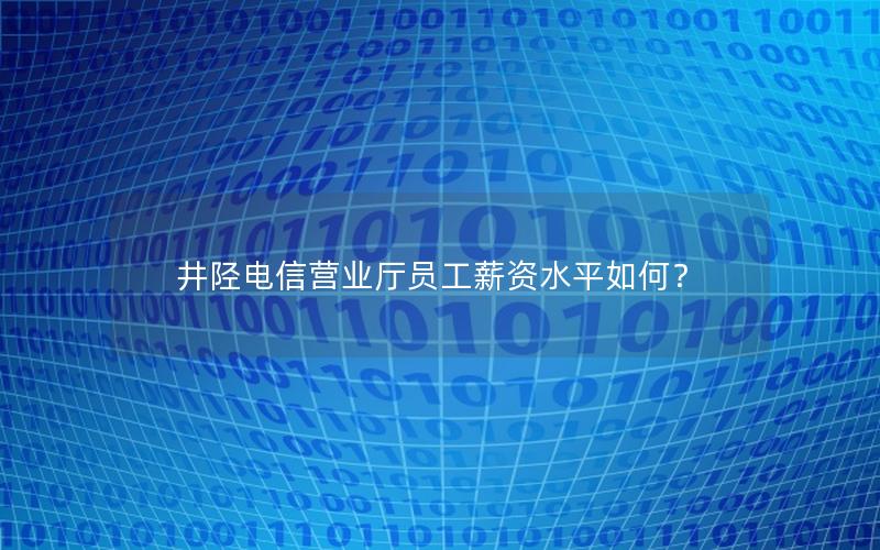 井陉电信营业厅员工薪资水平如何？