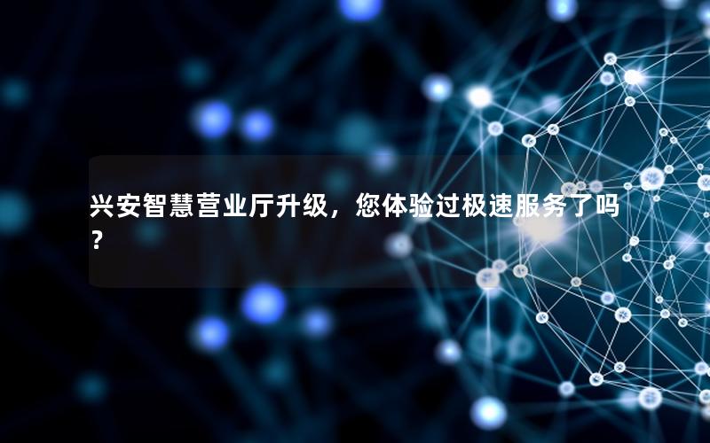 兴安智慧营业厅升级，您体验过极速服务了吗？