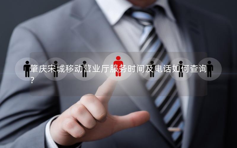 肇庆宋城移动营业厅服务时间及电话如何查询？