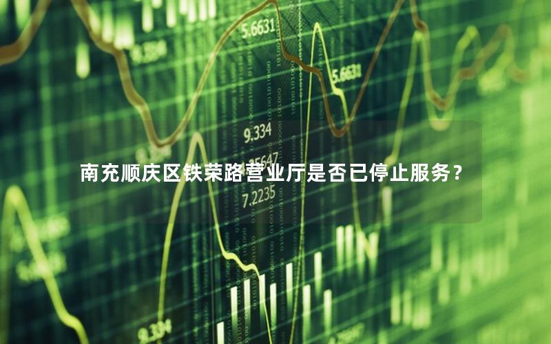 南充顺庆区铁荣路营业厅是否已停止服务？