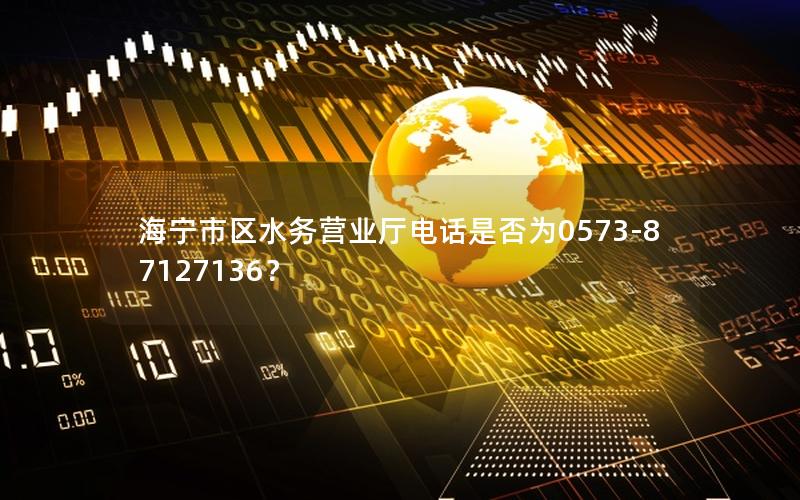 海宁市区水务营业厅电话是否为0573-87127136？