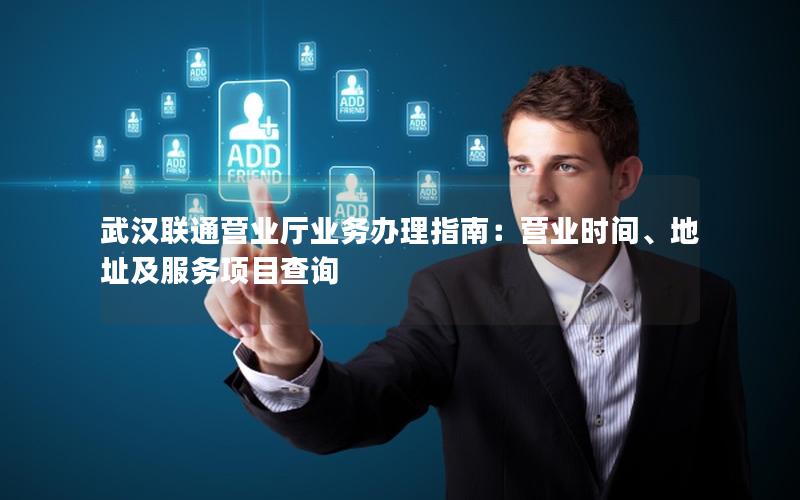武汉联通营业厅业务办理指南：营业时间、地址及服务项目查询